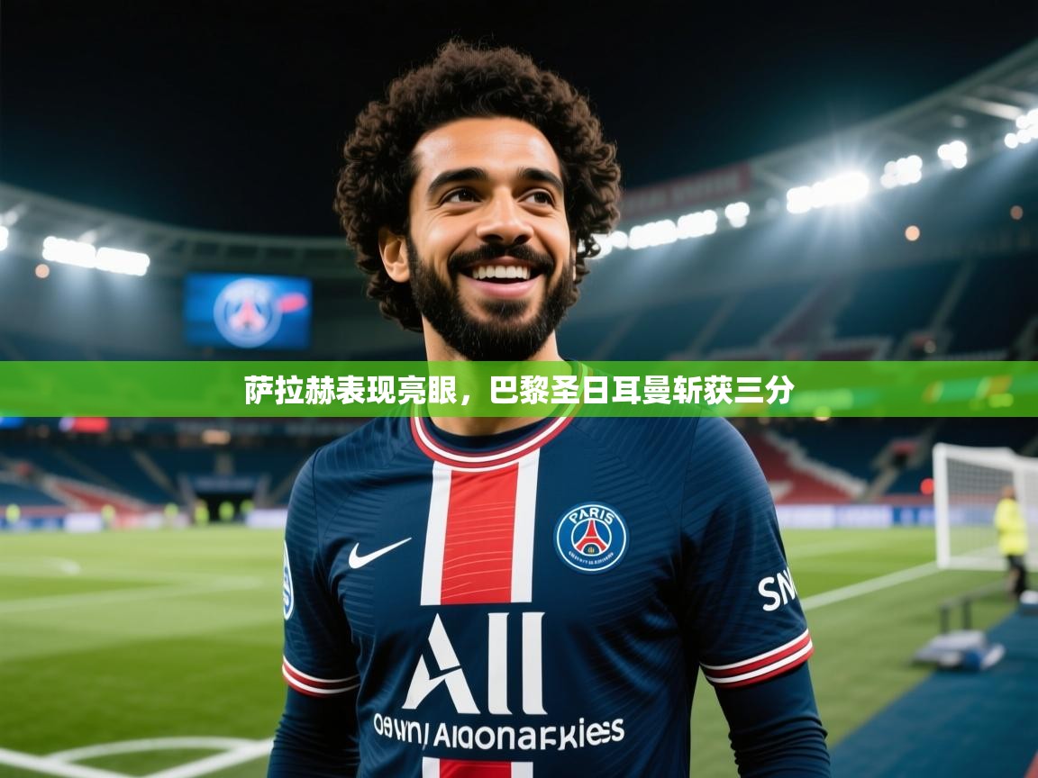 云开体育app官网登录入口-萨拉赫表现亮眼，巴黎圣日耳曼斩获三分  第3张