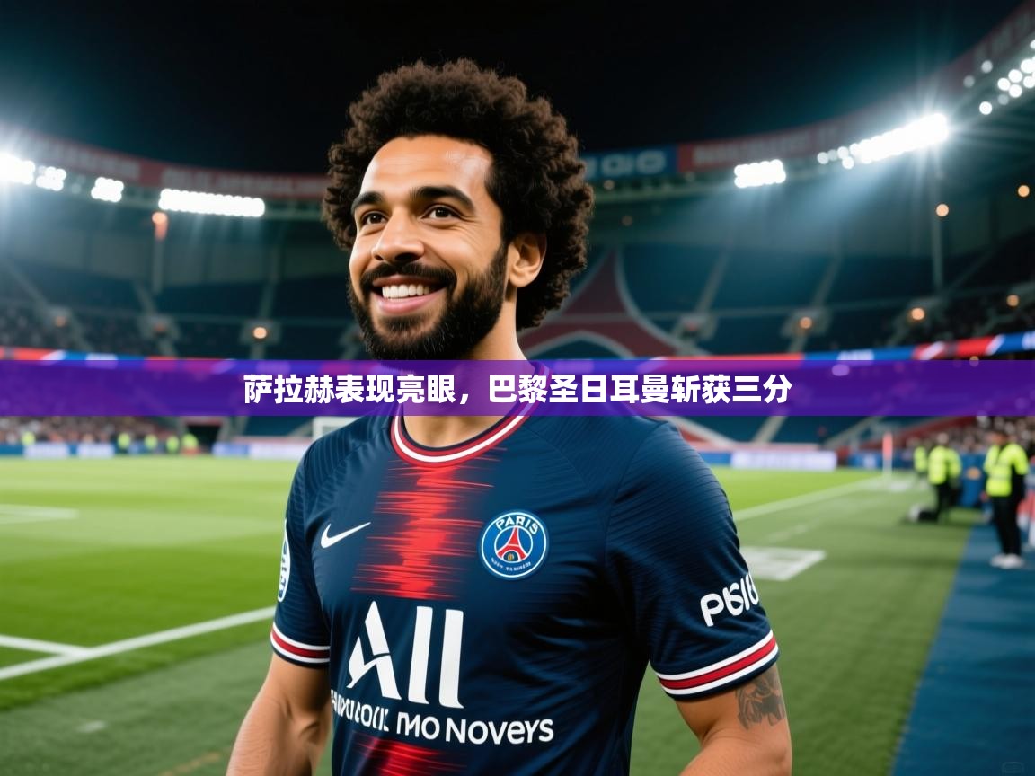 云开体育app官网登录入口-萨拉赫表现亮眼，巴黎圣日耳曼斩获三分  第4张