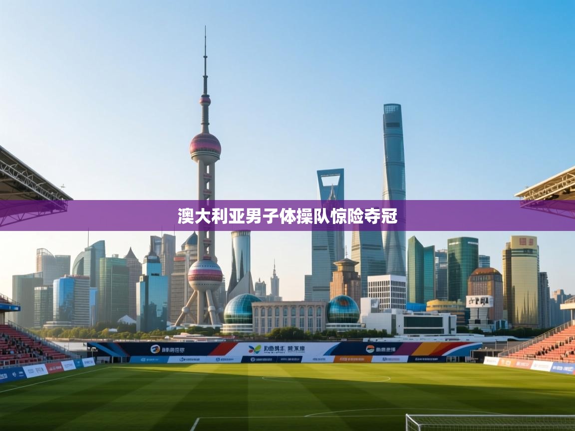 开云直播-澳大利亚男子体操队惊险夺冠  第1张