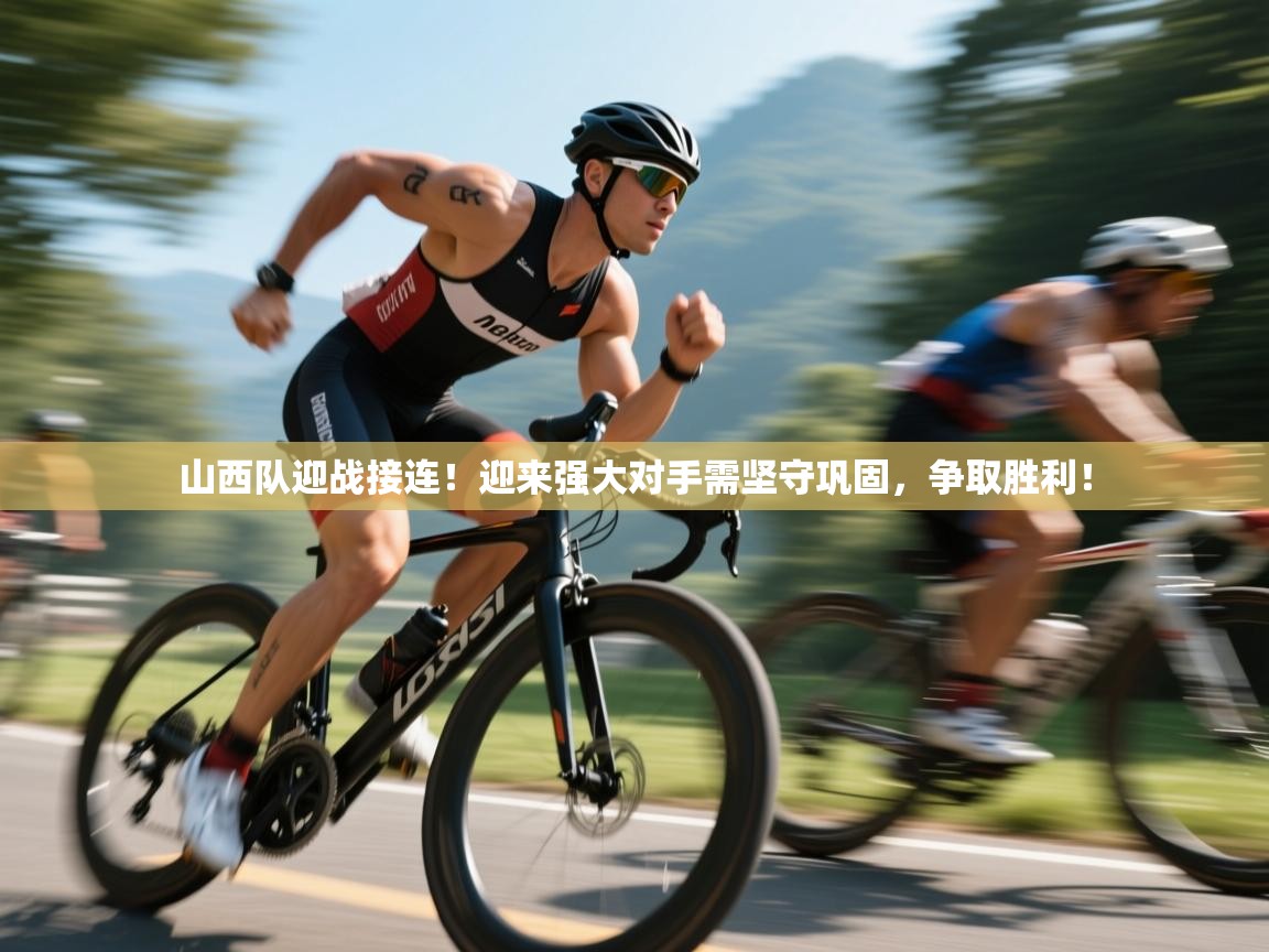 开云体育在线下载-山西队迎战接连！迎来强大对手需坚守巩固，争取胜利！